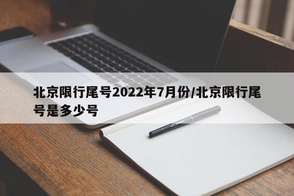 北京限行尾号2022年7月份/北京限行尾号是多少号