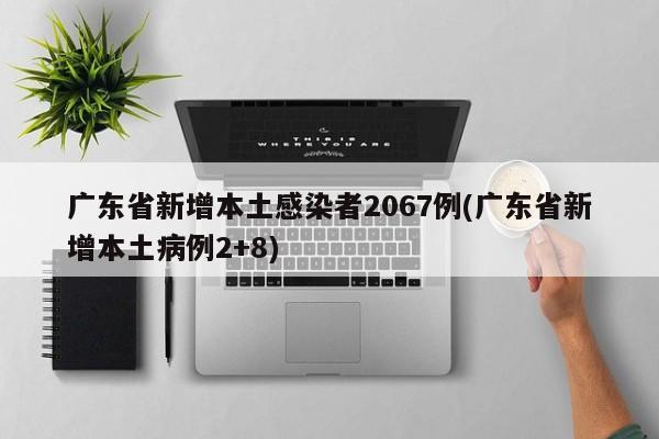 广东省新增本土感染者2067例(广东省新增本土病例2+8)