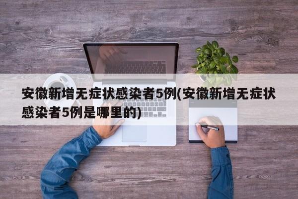 安徽新增无症状感染者5例(安徽新增无症状感染者5例是哪里的)
