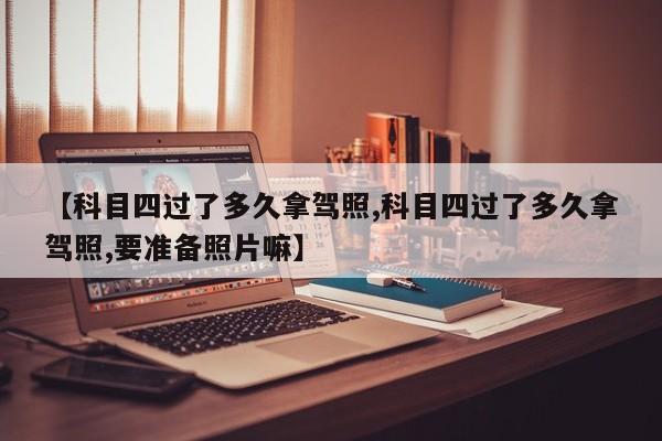 【科目四过了多久拿驾照,科目四过了多久拿驾照,要准备照片嘛】