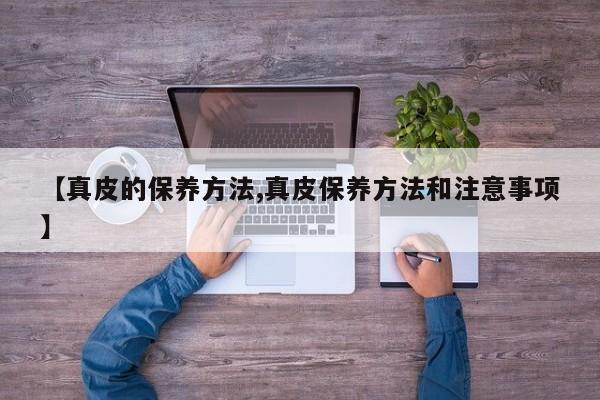 【真皮的保养方法,真皮保养方法和注意事项】