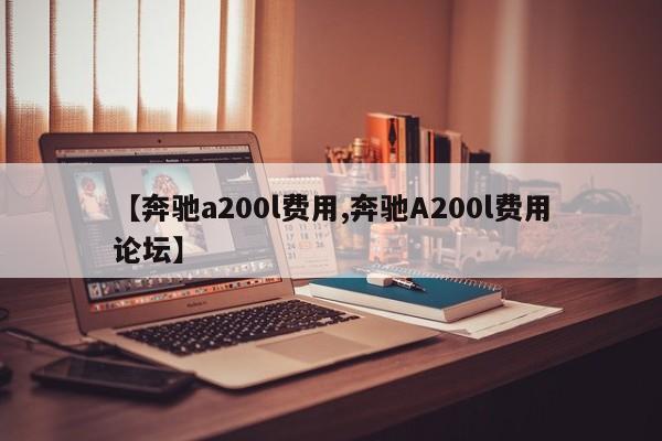 【奔驰a200l费用,奔驰A200l费用论坛】