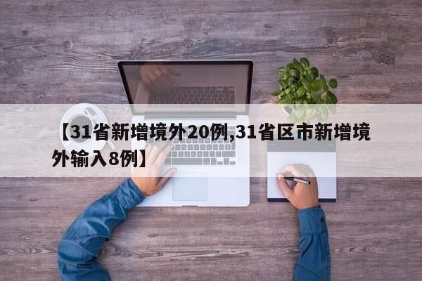【31省新增境外20例,31省区市新增境外输入8例】