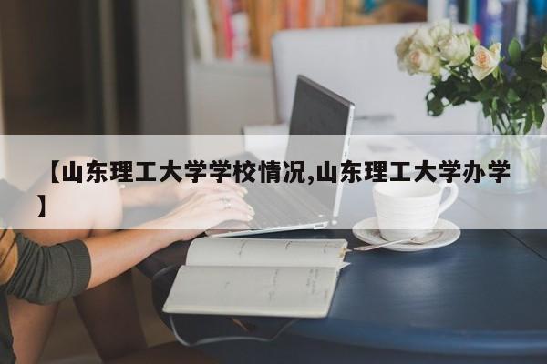 【山东理工大学学校情况,山东理工大学办学】