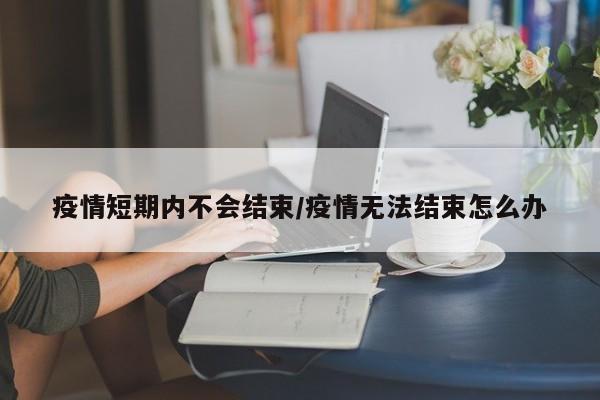 疫情短期内不会结束/疫情无法结束怎么办