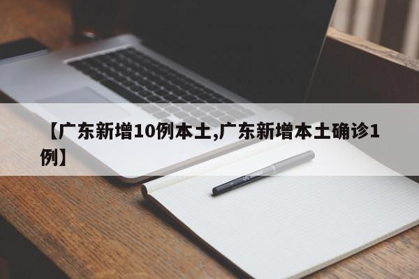 【广东新增10例本土,广东新增本土确诊1例】