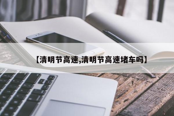 【清明节高速,清明节高速堵车吗】