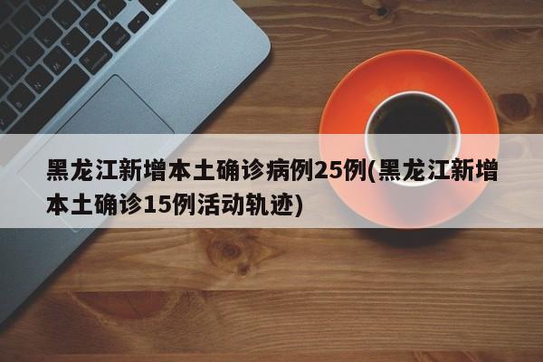黑龙江新增本土确诊病例25例(黑龙江新增本土确诊15例活动轨迹)