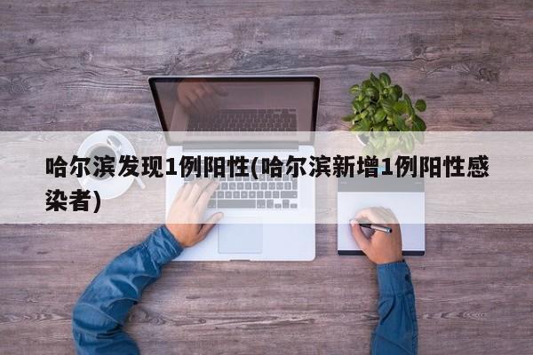 哈尔滨发现1例阳性(哈尔滨新增1例阳性感染者)