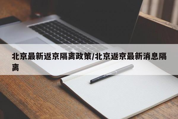 北京最新返京隔离政策/北京返京最新消息隔离