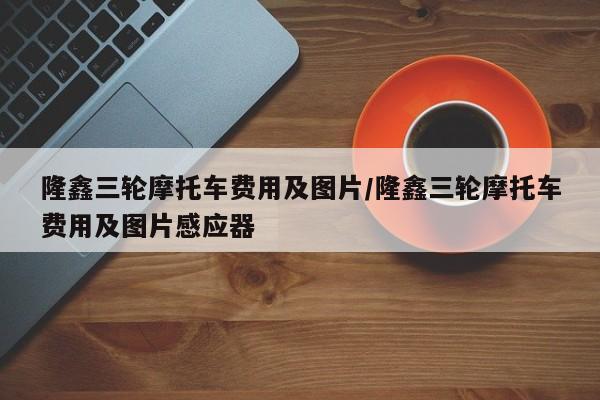 隆鑫三轮摩托车费用及图片/隆鑫三轮摩托车费用及图片感应器