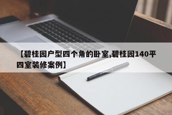 【碧桂园户型四个角的卧室,碧桂园140平四室装修案例】