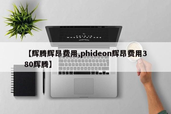 【辉腾辉昂费用,phideon辉昂费用380辉腾】