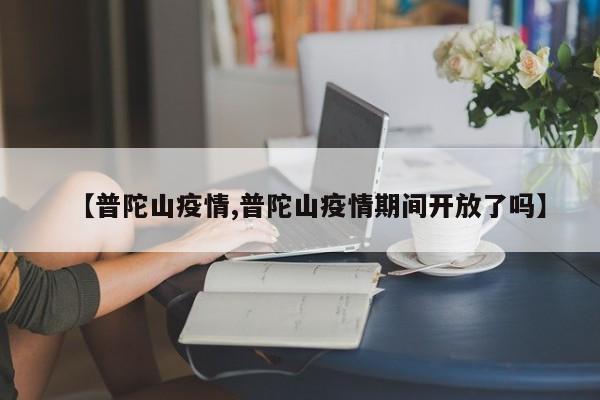 【普陀山疫情,普陀山疫情期间开放了吗】