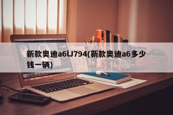 新款奥迪a6lJ794(新款奥迪a6多少钱一辆)