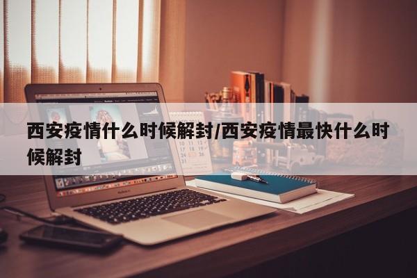 西安疫情什么时候解封/西安疫情最快什么时候解封