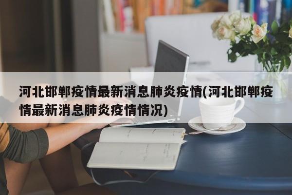 河北邯郸疫情最新消息肺炎疫情(河北邯郸疫情最新消息肺炎疫情情况)