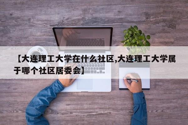 【大连理工大学在什么社区,大连理工大学属于哪个社区居委会】
