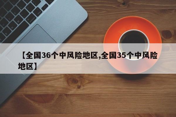 【全国36个中风险地区,全国35个中风险地区】