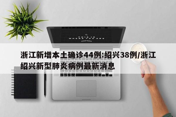 浙江新增本土确诊44例:绍兴38例/浙江绍兴新型肺炎病例最新消息