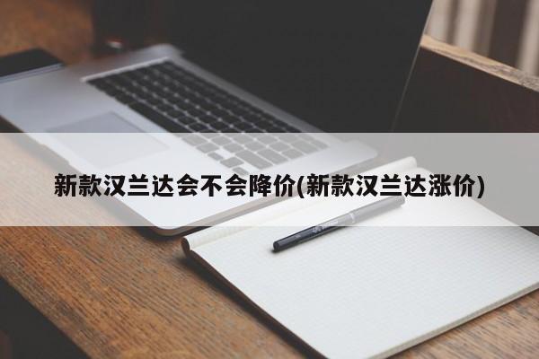 新款汉兰达会不会降价(新款汉兰达涨价)