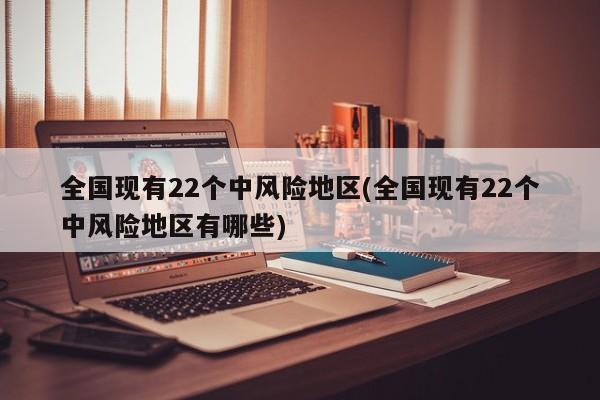 全国现有22个中风险地区(全国现有22个中风险地区有哪些)