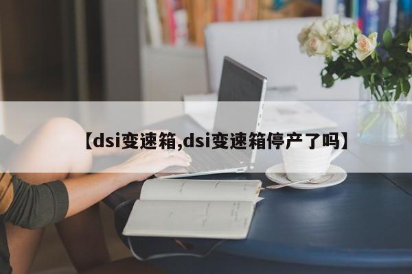 【dsi变速箱,dsi变速箱停产了吗】