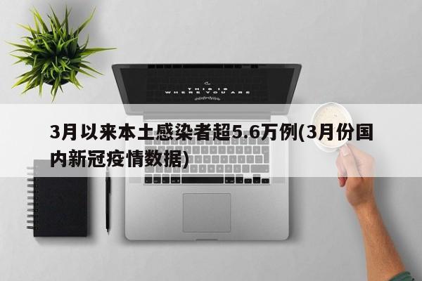 3月以来本土感染者超5.6万例(3月份国内新冠疫情数据)