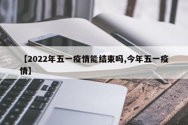 【2022年五一疫情能结束吗,今年五一疫情】