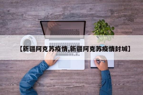 【新疆阿克苏疫情,新疆阿克苏疫情封城】