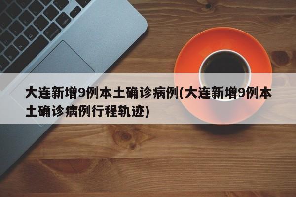 大连新增9例本土确诊病例(大连新增9例本土确诊病例行程轨迹)