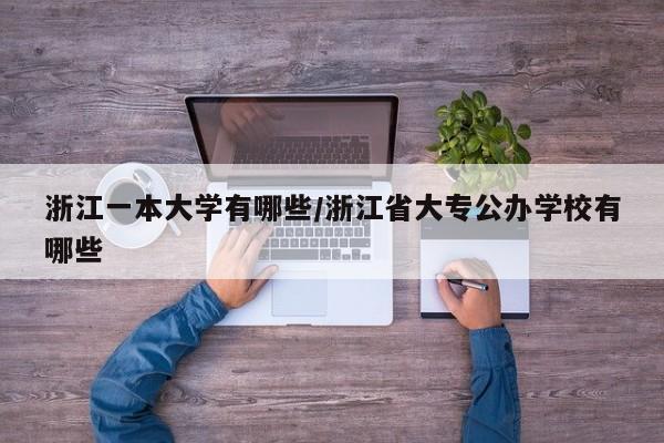 浙江一本大学有哪些/浙江省大专公办学校有哪些
