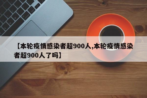 【本轮疫情感染者超900人,本轮疫情感染者超900人了吗】