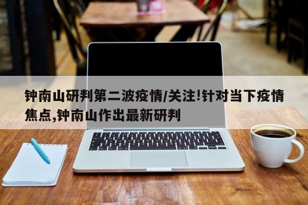 钟南山研判第二波疫情/关注!针对当下疫情焦点,钟南山作出最新研判