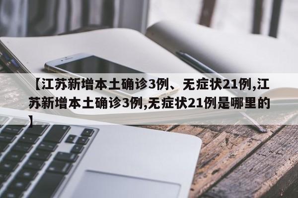 【江苏新增本土确诊3例、无症状21例,江苏新增本土确诊3例,无症状21例是哪里的】