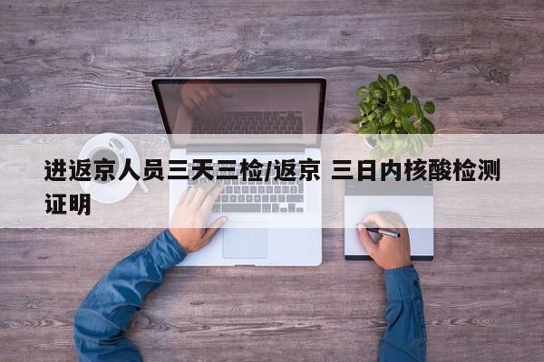 进返京人员三天三检/返京 三日内核酸检测证明