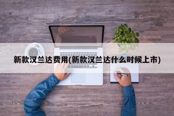 新款汉兰达费用(新款汉兰达什么时候上市)