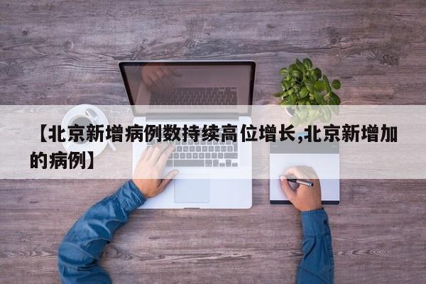 【北京新增病例数持续高位增长,北京新增加的病例】