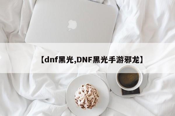 【dnf黑光,DNF黑光手游邪龙】