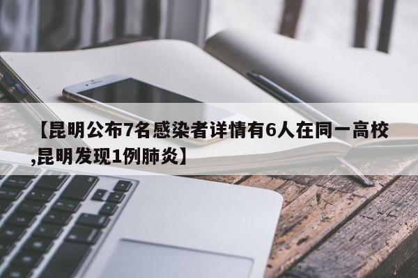 【昆明公布7名感染者详情有6人在同一高校,昆明发现1例肺炎】