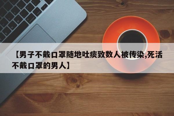 【男子不戴口罩随地吐痰致数人被传染,死活不戴口罩的男人】