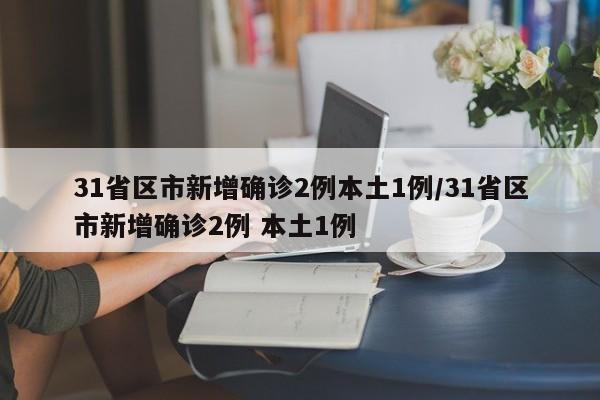 31省区市新增确诊2例本土1例/31省区市新增确诊2例 本土1例