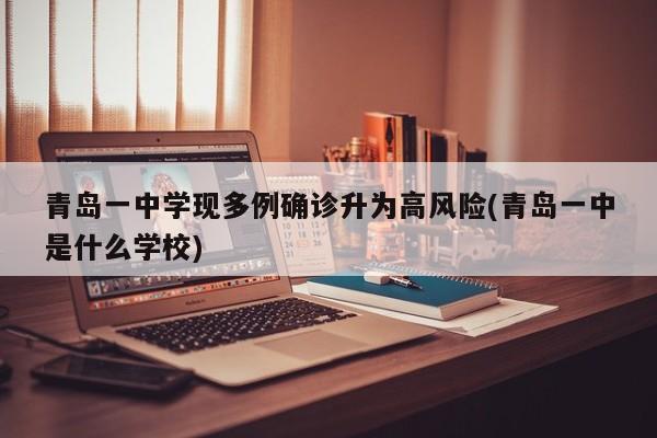 青岛一中学现多例确诊升为高风险(青岛一中是什么学校)