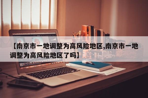 【南京市一地调整为高风险地区,南京市一地调整为高风险地区了吗】