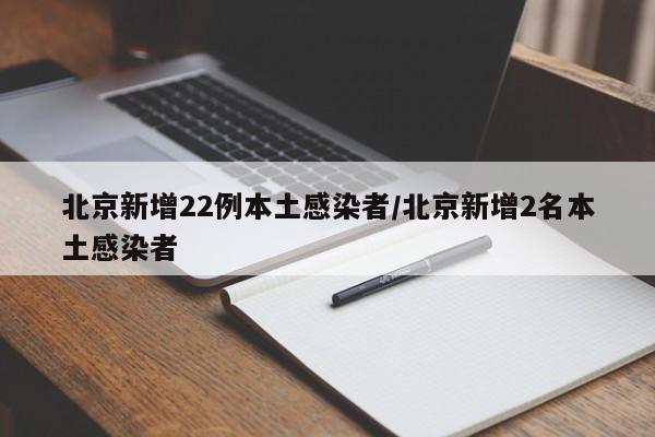 北京新增22例本土感染者/北京新增2名本土感染者