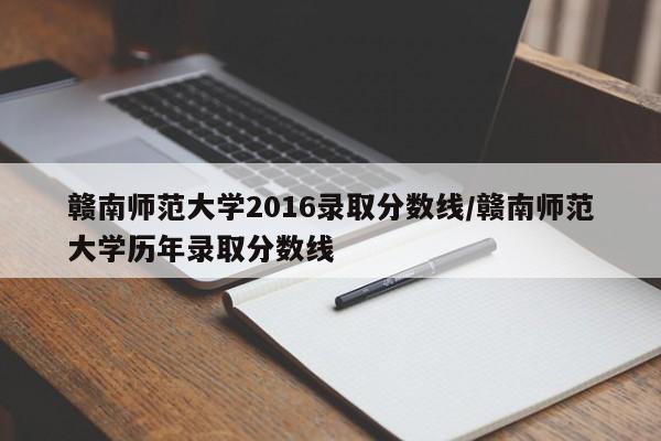 赣南师范大学2016录取分数线/赣南师范大学历年录取分数线