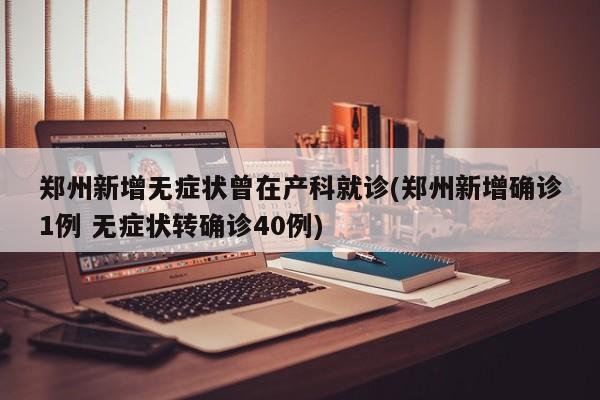 郑州新增无症状曾在产科就诊(郑州新增确诊1例 无症状转确诊40例)