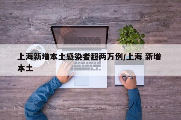 上海新增本土感染者超两万例/上海 新增 本土
