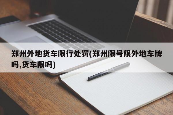 郑州外地货车限行处罚(郑州限号限外地车牌吗,货车限吗)