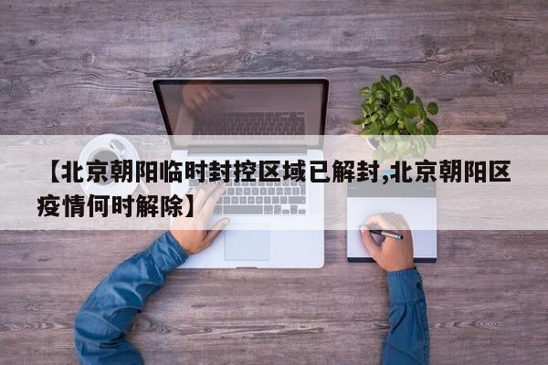【北京朝阳临时封控区域已解封,北京朝阳区疫情何时解除】